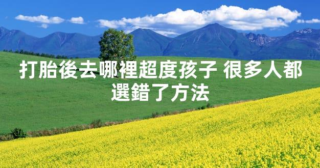 打胎後去哪裡超度孩子 很多人都選錯了方法
